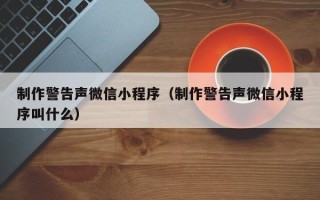 寿光制作警告声微信小程序（制作警告声微信小程序叫什么）