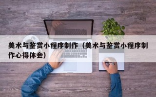 寿光美术与鉴赏小程序制作（美术与鉴赏小程序制作心得体会）