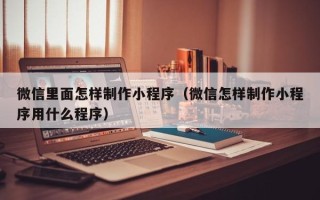 寿光微信里面怎样制作小程序（微信怎样制作小程序用什么程序）