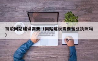 寿光铜陵网站建设需要（网站建设需要营业执照吗）