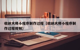 寿光收纳大师小程序制作过程（收纳大师小程序制作过程视频）