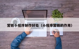 寿光营销小程序制作好处（小程序营销的作用）