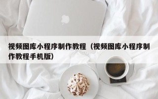 寿光视频图库小程序制作教程（视频图库小程序制作教程手机版）