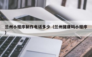 寿光兰州小程序制作电话多少（兰州健康码小程序）