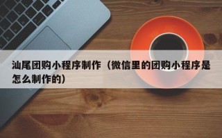 寿光汕尾团购小程序制作（微信里的团购小程序是怎么制作的）