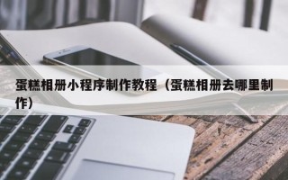 寿光蛋糕相册小程序制作教程（蛋糕相册去哪里制作）